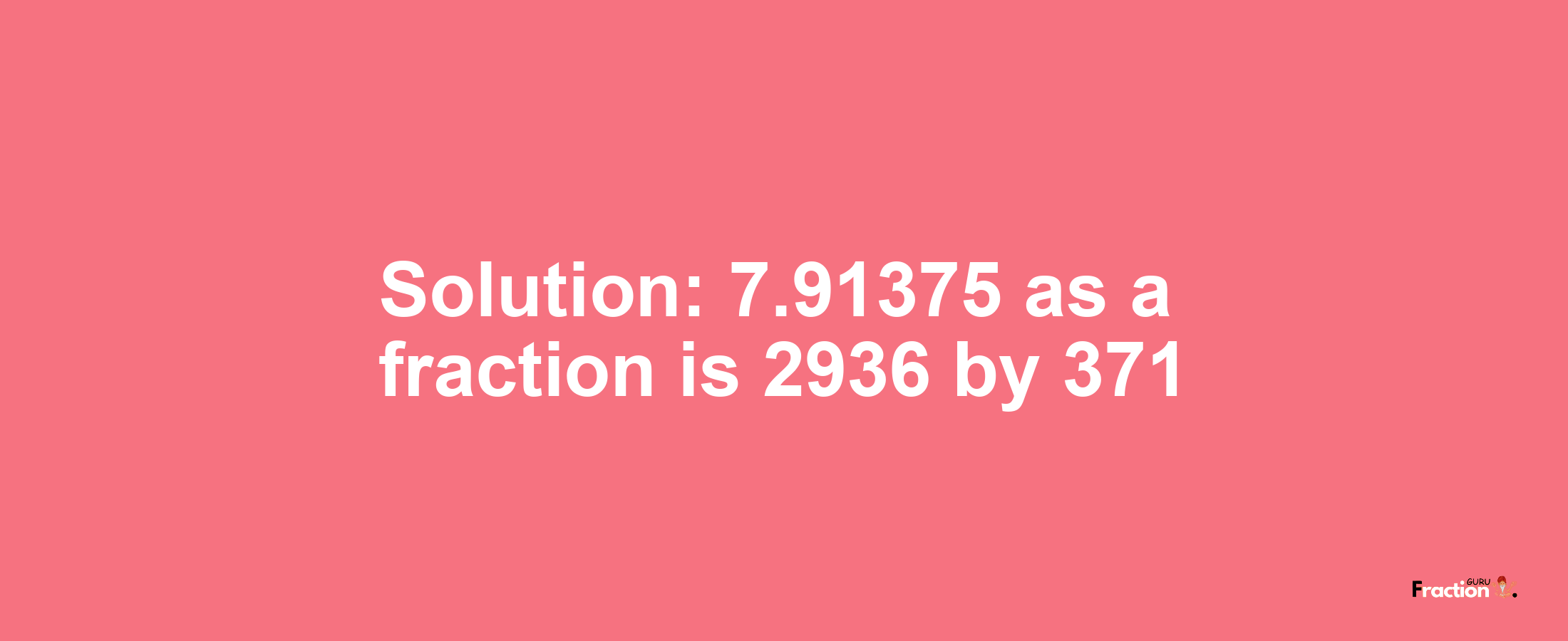 Solution:7.91375 as a fraction is 2936/371